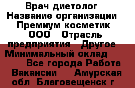 Врач-диетолог › Название организации ­ Премиум косметик, ООО › Отрасль предприятия ­ Другое › Минимальный оклад ­ 40 000 - Все города Работа » Вакансии   . Амурская обл.,Благовещенск г.